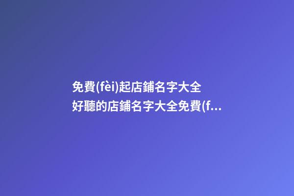 免費(fèi)起店鋪名字大全 好聽的店鋪名字大全免費(fèi)-第1張-店鋪起名-玄機(jī)派
